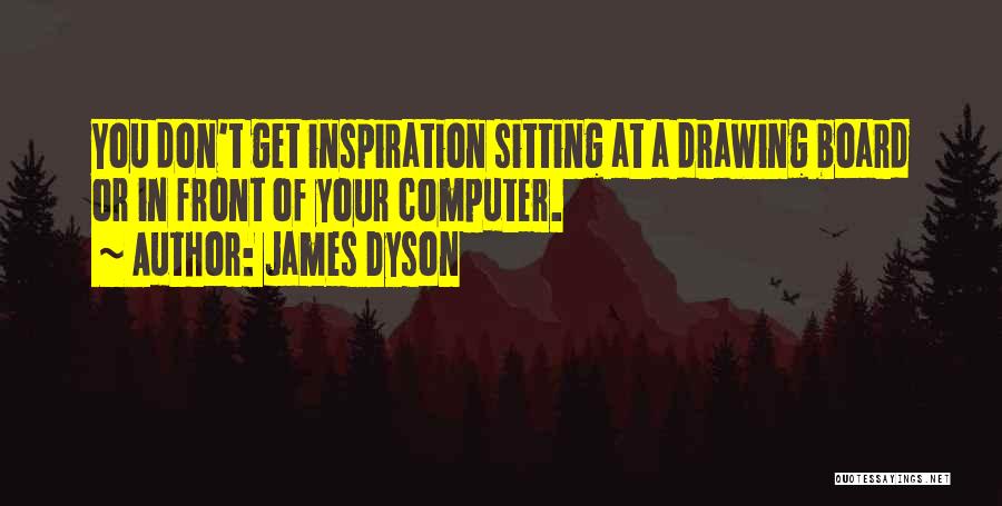 James Dyson Quotes: You Don't Get Inspiration Sitting At A Drawing Board Or In Front Of Your Computer.