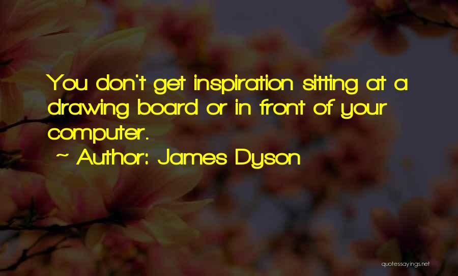 James Dyson Quotes: You Don't Get Inspiration Sitting At A Drawing Board Or In Front Of Your Computer.