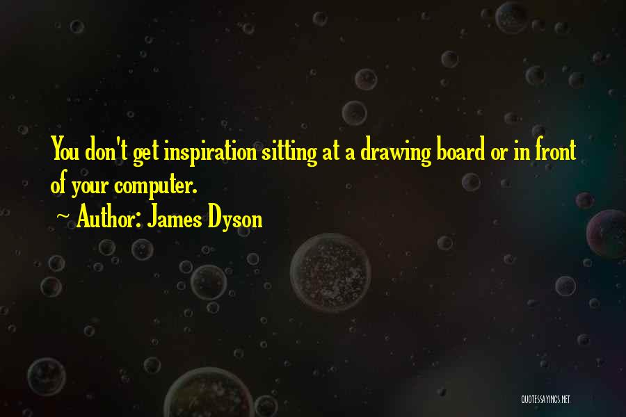 James Dyson Quotes: You Don't Get Inspiration Sitting At A Drawing Board Or In Front Of Your Computer.