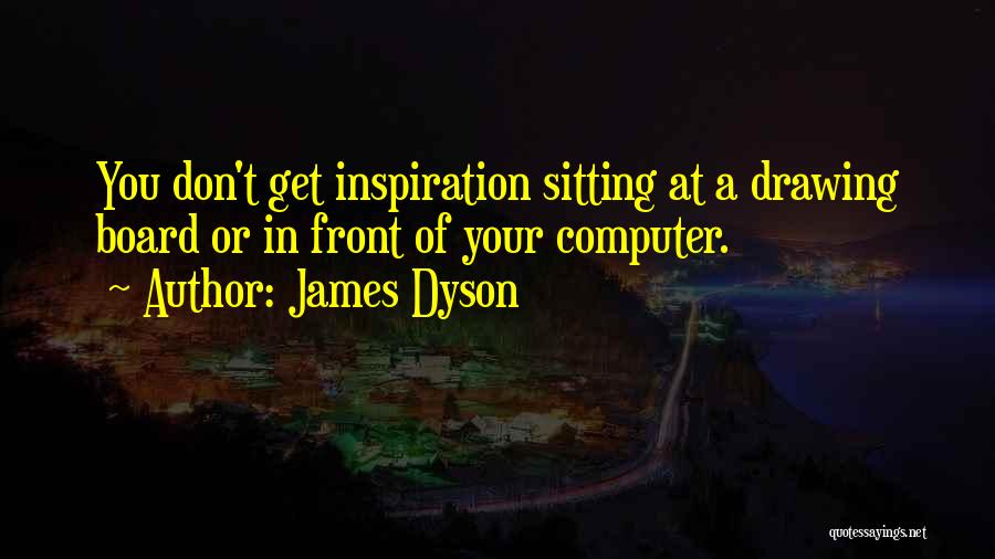 James Dyson Quotes: You Don't Get Inspiration Sitting At A Drawing Board Or In Front Of Your Computer.