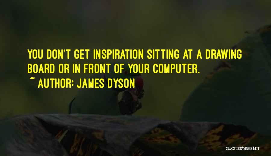 James Dyson Quotes: You Don't Get Inspiration Sitting At A Drawing Board Or In Front Of Your Computer.