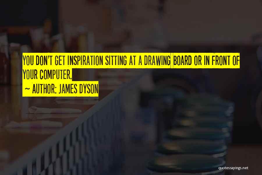 James Dyson Quotes: You Don't Get Inspiration Sitting At A Drawing Board Or In Front Of Your Computer.