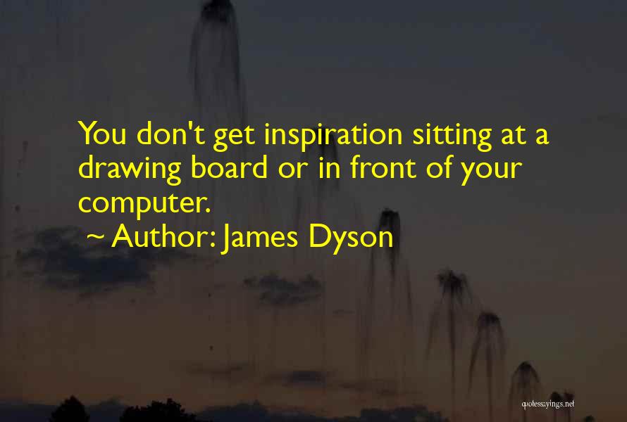 James Dyson Quotes: You Don't Get Inspiration Sitting At A Drawing Board Or In Front Of Your Computer.