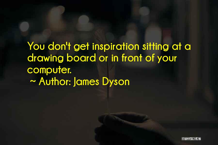 James Dyson Quotes: You Don't Get Inspiration Sitting At A Drawing Board Or In Front Of Your Computer.