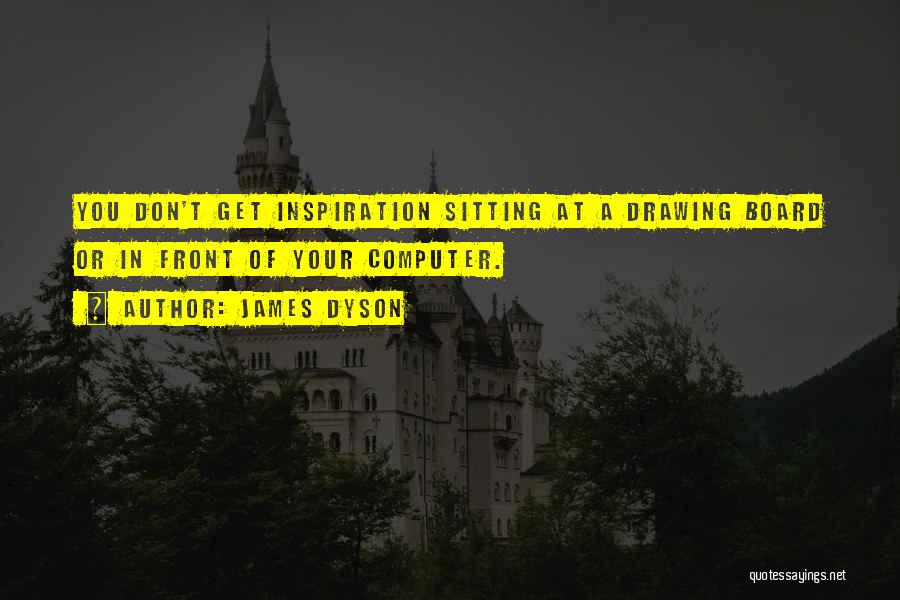 James Dyson Quotes: You Don't Get Inspiration Sitting At A Drawing Board Or In Front Of Your Computer.