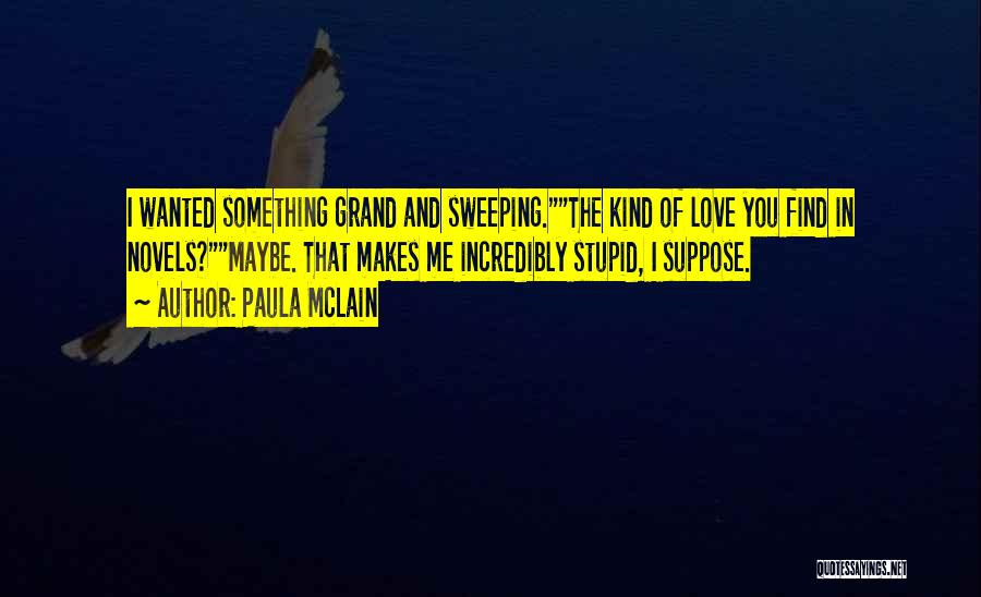 Paula McLain Quotes: I Wanted Something Grand And Sweeping.the Kind Of Love You Find In Novels?maybe. That Makes Me Incredibly Stupid, I Suppose.