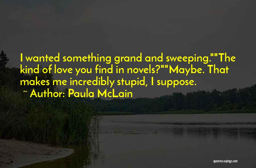 Paula McLain Quotes: I Wanted Something Grand And Sweeping.the Kind Of Love You Find In Novels?maybe. That Makes Me Incredibly Stupid, I Suppose.