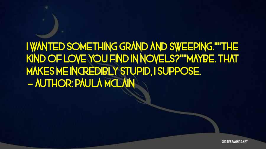 Paula McLain Quotes: I Wanted Something Grand And Sweeping.the Kind Of Love You Find In Novels?maybe. That Makes Me Incredibly Stupid, I Suppose.