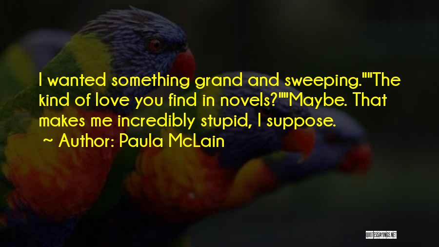 Paula McLain Quotes: I Wanted Something Grand And Sweeping.the Kind Of Love You Find In Novels?maybe. That Makes Me Incredibly Stupid, I Suppose.