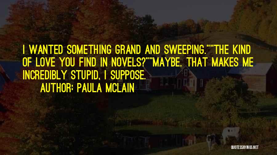 Paula McLain Quotes: I Wanted Something Grand And Sweeping.the Kind Of Love You Find In Novels?maybe. That Makes Me Incredibly Stupid, I Suppose.