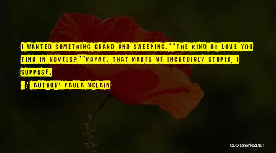 Paula McLain Quotes: I Wanted Something Grand And Sweeping.the Kind Of Love You Find In Novels?maybe. That Makes Me Incredibly Stupid, I Suppose.