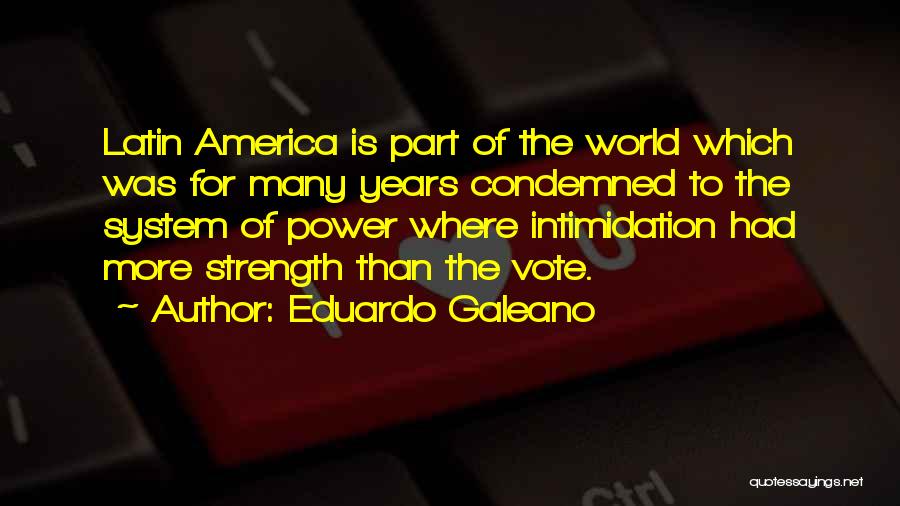 Eduardo Galeano Quotes: Latin America Is Part Of The World Which Was For Many Years Condemned To The System Of Power Where Intimidation