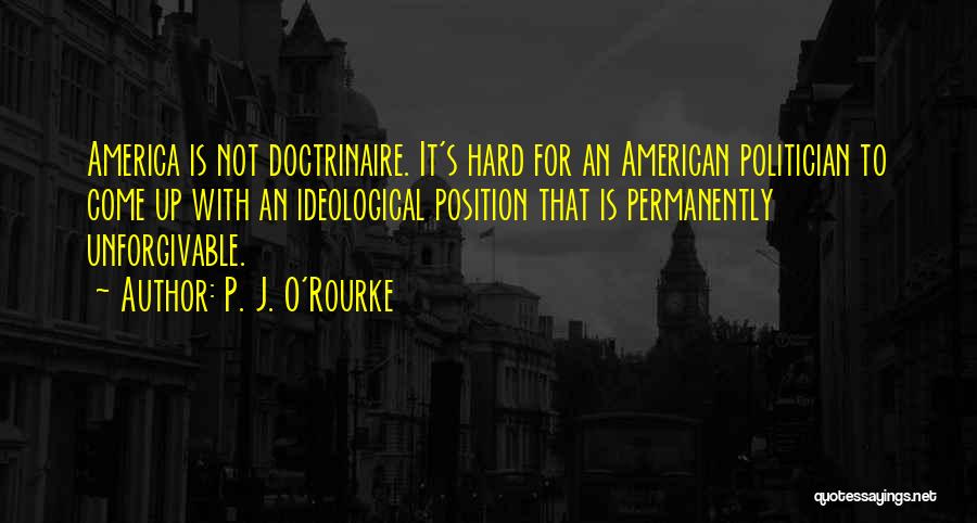 P. J. O'Rourke Quotes: America Is Not Doctrinaire. It's Hard For An American Politician To Come Up With An Ideological Position That Is Permanently