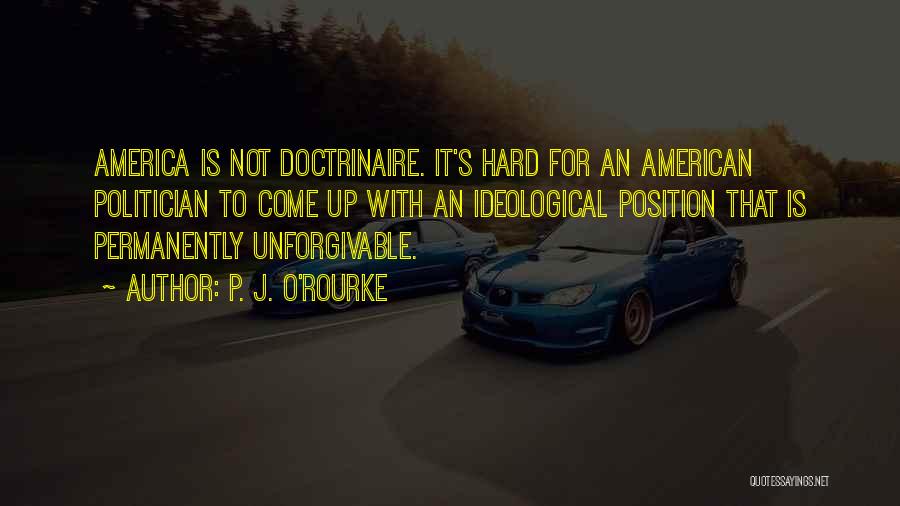 P. J. O'Rourke Quotes: America Is Not Doctrinaire. It's Hard For An American Politician To Come Up With An Ideological Position That Is Permanently