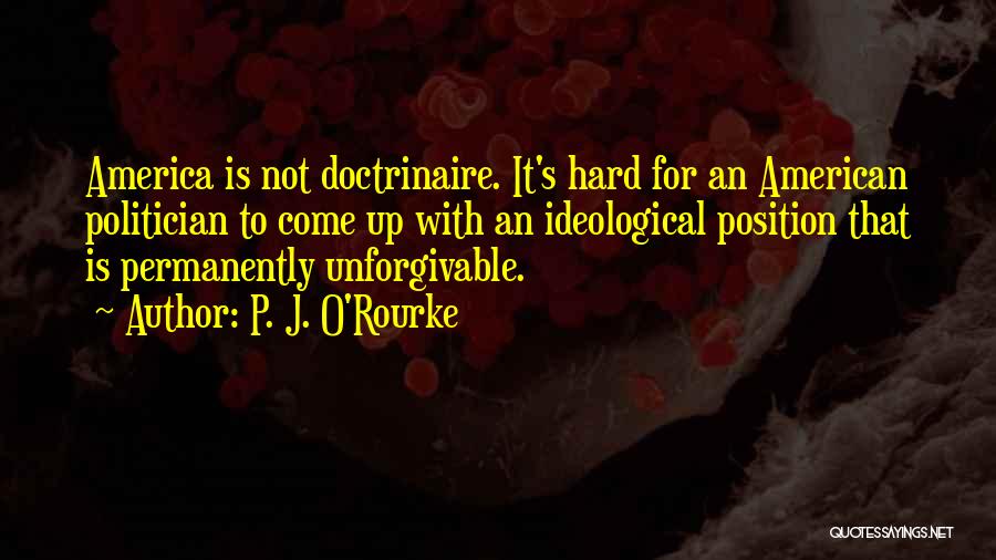 P. J. O'Rourke Quotes: America Is Not Doctrinaire. It's Hard For An American Politician To Come Up With An Ideological Position That Is Permanently