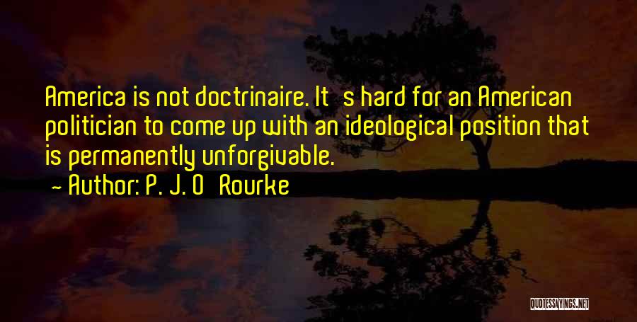 P. J. O'Rourke Quotes: America Is Not Doctrinaire. It's Hard For An American Politician To Come Up With An Ideological Position That Is Permanently
