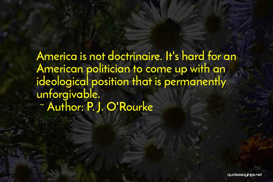 P. J. O'Rourke Quotes: America Is Not Doctrinaire. It's Hard For An American Politician To Come Up With An Ideological Position That Is Permanently