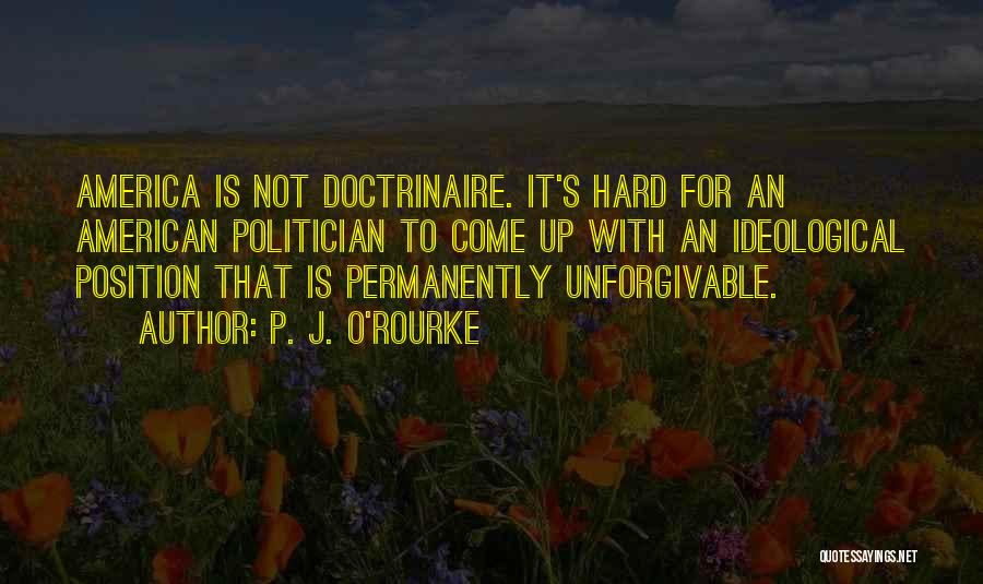 P. J. O'Rourke Quotes: America Is Not Doctrinaire. It's Hard For An American Politician To Come Up With An Ideological Position That Is Permanently