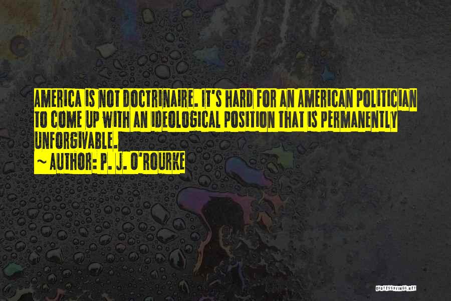 P. J. O'Rourke Quotes: America Is Not Doctrinaire. It's Hard For An American Politician To Come Up With An Ideological Position That Is Permanently