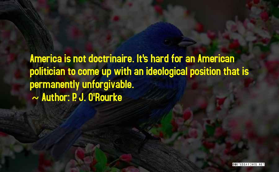 P. J. O'Rourke Quotes: America Is Not Doctrinaire. It's Hard For An American Politician To Come Up With An Ideological Position That Is Permanently