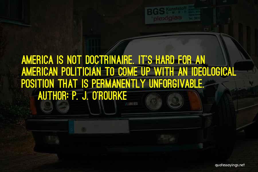 P. J. O'Rourke Quotes: America Is Not Doctrinaire. It's Hard For An American Politician To Come Up With An Ideological Position That Is Permanently