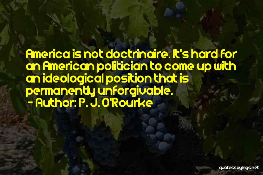 P. J. O'Rourke Quotes: America Is Not Doctrinaire. It's Hard For An American Politician To Come Up With An Ideological Position That Is Permanently