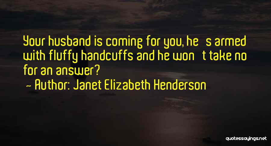 Janet Elizabeth Henderson Quotes: Your Husband Is Coming For You, He's Armed With Fluffy Handcuffs And He Won't Take No For An Answer?