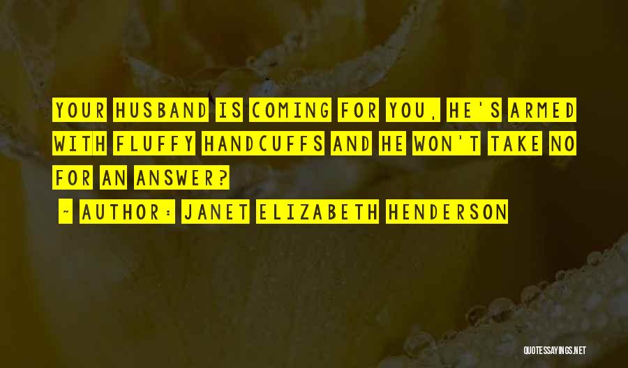 Janet Elizabeth Henderson Quotes: Your Husband Is Coming For You, He's Armed With Fluffy Handcuffs And He Won't Take No For An Answer?