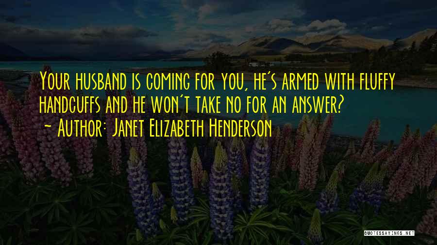 Janet Elizabeth Henderson Quotes: Your Husband Is Coming For You, He's Armed With Fluffy Handcuffs And He Won't Take No For An Answer?