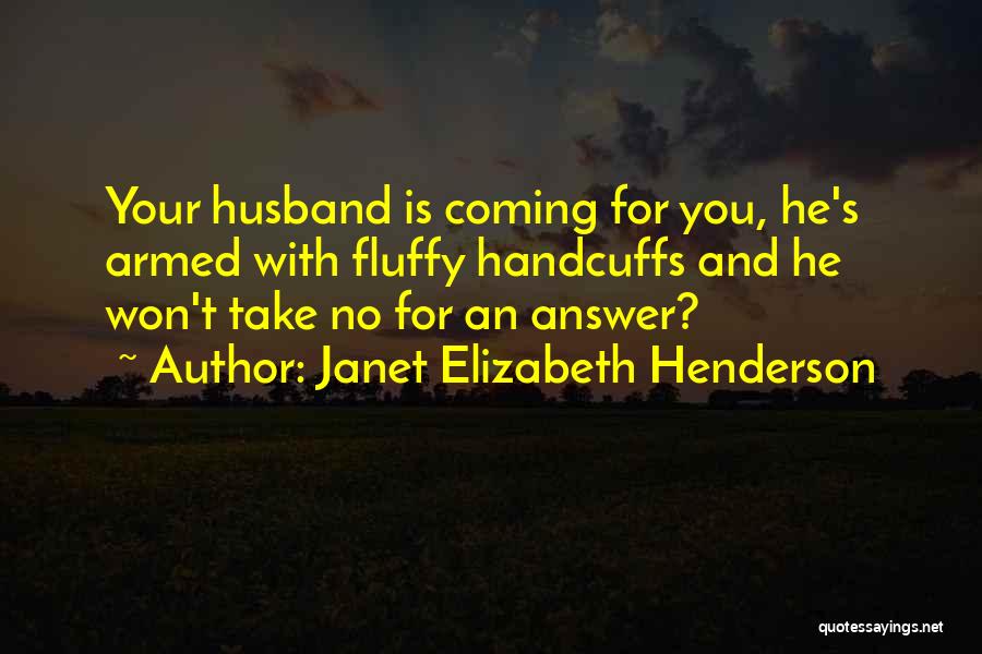 Janet Elizabeth Henderson Quotes: Your Husband Is Coming For You, He's Armed With Fluffy Handcuffs And He Won't Take No For An Answer?