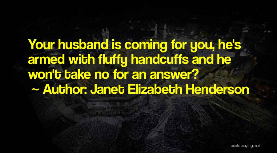 Janet Elizabeth Henderson Quotes: Your Husband Is Coming For You, He's Armed With Fluffy Handcuffs And He Won't Take No For An Answer?