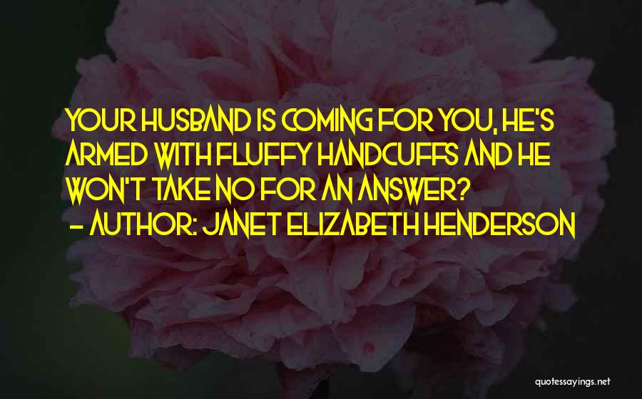 Janet Elizabeth Henderson Quotes: Your Husband Is Coming For You, He's Armed With Fluffy Handcuffs And He Won't Take No For An Answer?