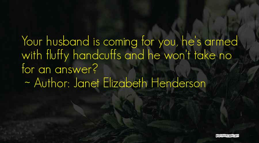 Janet Elizabeth Henderson Quotes: Your Husband Is Coming For You, He's Armed With Fluffy Handcuffs And He Won't Take No For An Answer?