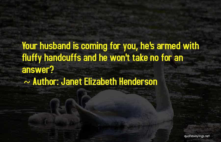 Janet Elizabeth Henderson Quotes: Your Husband Is Coming For You, He's Armed With Fluffy Handcuffs And He Won't Take No For An Answer?