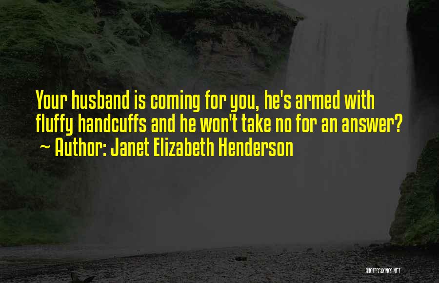 Janet Elizabeth Henderson Quotes: Your Husband Is Coming For You, He's Armed With Fluffy Handcuffs And He Won't Take No For An Answer?