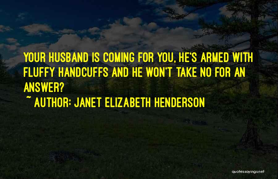 Janet Elizabeth Henderson Quotes: Your Husband Is Coming For You, He's Armed With Fluffy Handcuffs And He Won't Take No For An Answer?