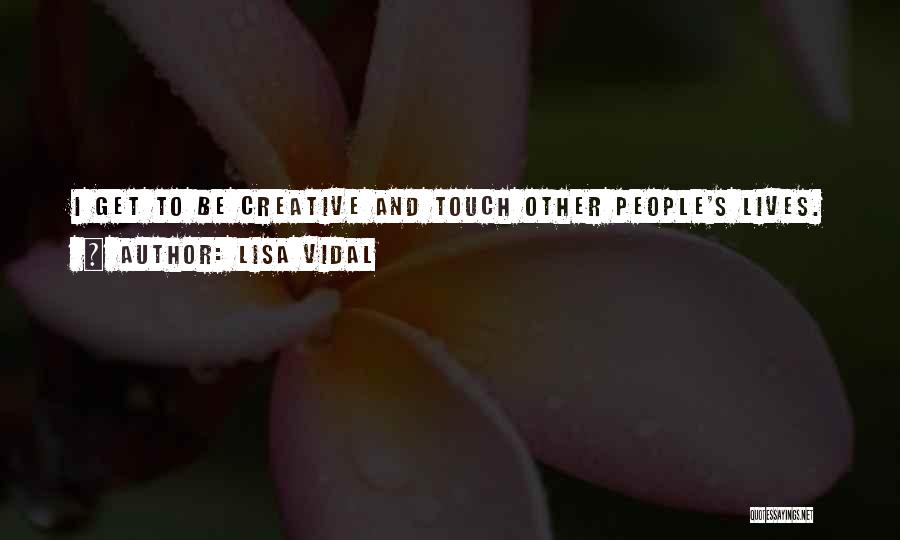 Lisa Vidal Quotes: I Get To Be Creative And Touch Other People's Lives.