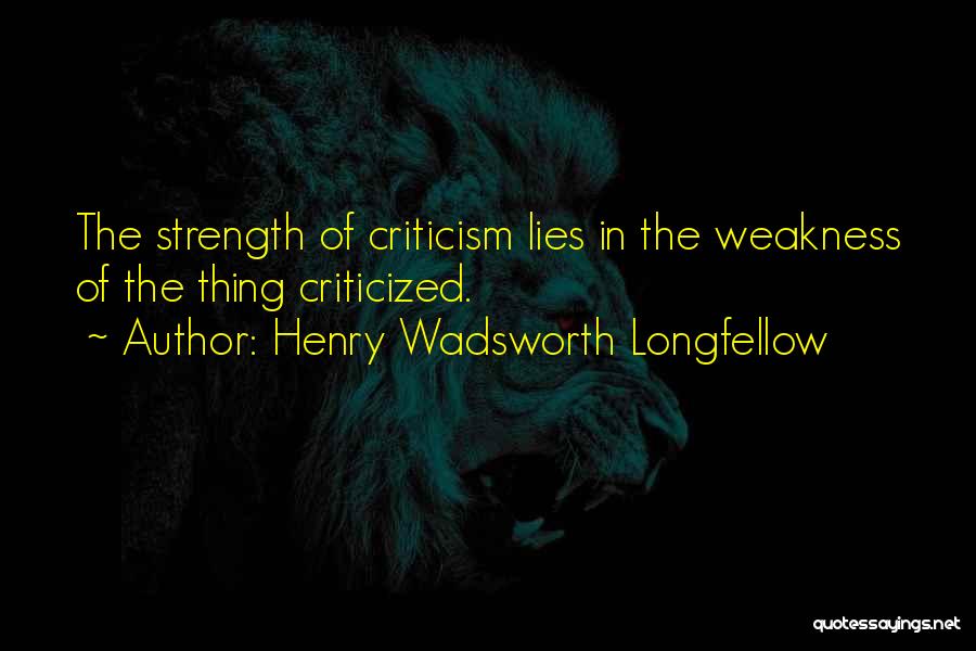 Henry Wadsworth Longfellow Quotes: The Strength Of Criticism Lies In The Weakness Of The Thing Criticized.