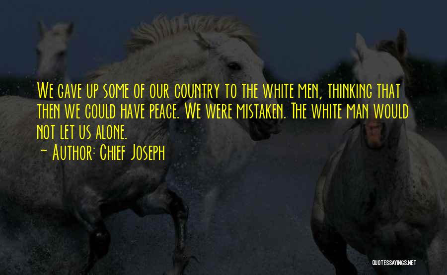 Chief Joseph Quotes: We Gave Up Some Of Our Country To The White Men, Thinking That Then We Could Have Peace. We Were