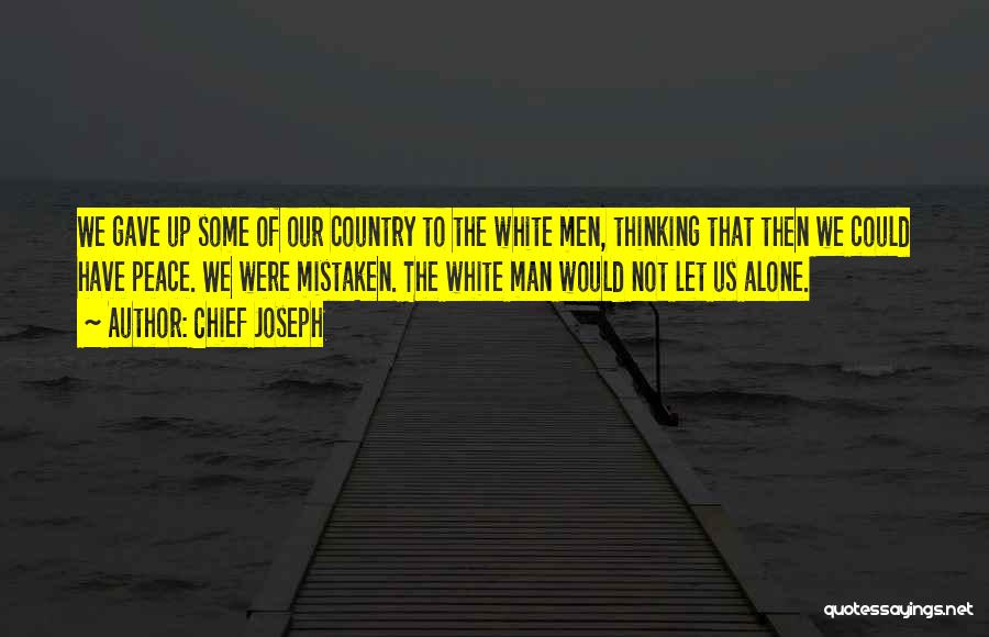 Chief Joseph Quotes: We Gave Up Some Of Our Country To The White Men, Thinking That Then We Could Have Peace. We Were