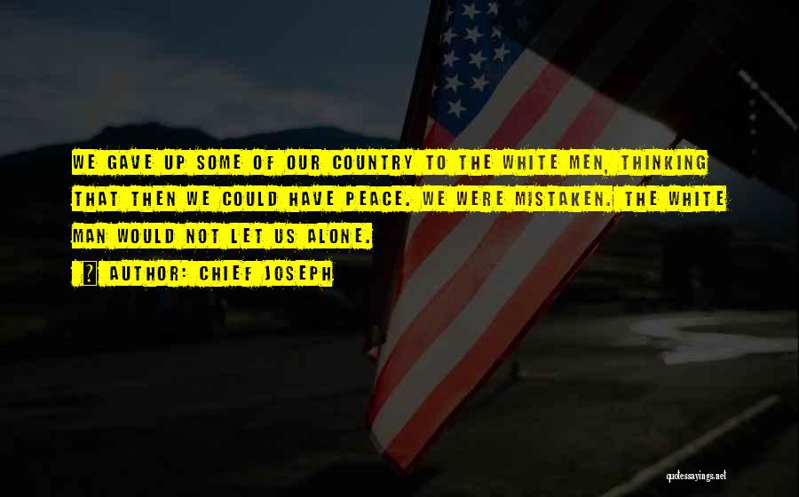 Chief Joseph Quotes: We Gave Up Some Of Our Country To The White Men, Thinking That Then We Could Have Peace. We Were
