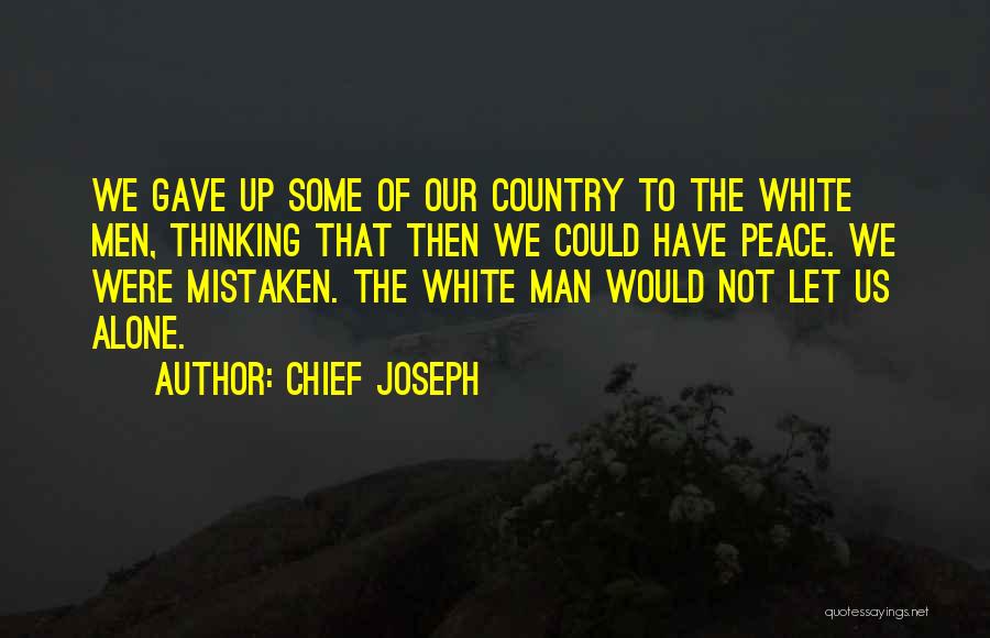 Chief Joseph Quotes: We Gave Up Some Of Our Country To The White Men, Thinking That Then We Could Have Peace. We Were