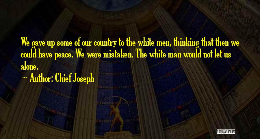 Chief Joseph Quotes: We Gave Up Some Of Our Country To The White Men, Thinking That Then We Could Have Peace. We Were