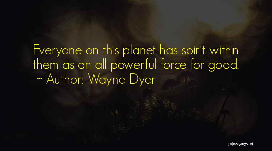 Wayne Dyer Quotes: Everyone On This Planet Has Spirit Within Them As An All Powerful Force For Good.