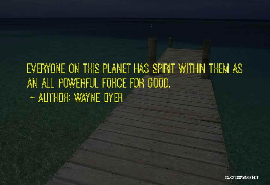Wayne Dyer Quotes: Everyone On This Planet Has Spirit Within Them As An All Powerful Force For Good.