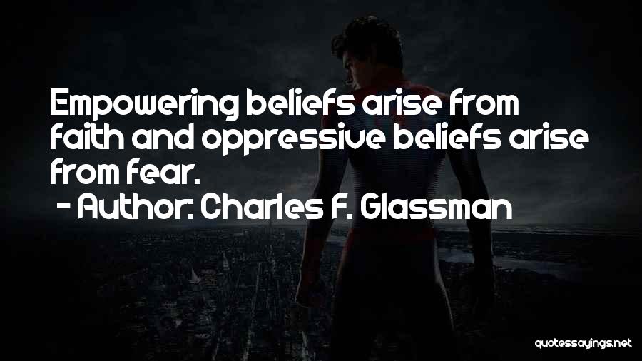 Charles F. Glassman Quotes: Empowering Beliefs Arise From Faith And Oppressive Beliefs Arise From Fear.