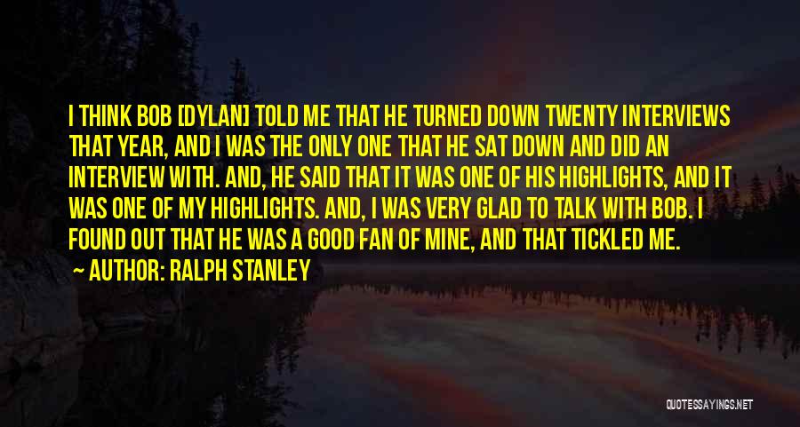 Ralph Stanley Quotes: I Think Bob [dylan] Told Me That He Turned Down Twenty Interviews That Year, And I Was The Only One