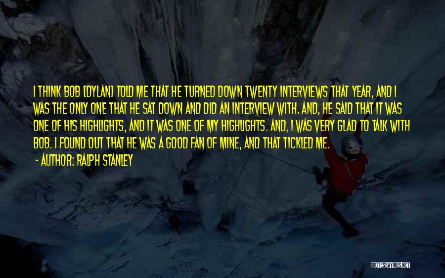 Ralph Stanley Quotes: I Think Bob [dylan] Told Me That He Turned Down Twenty Interviews That Year, And I Was The Only One