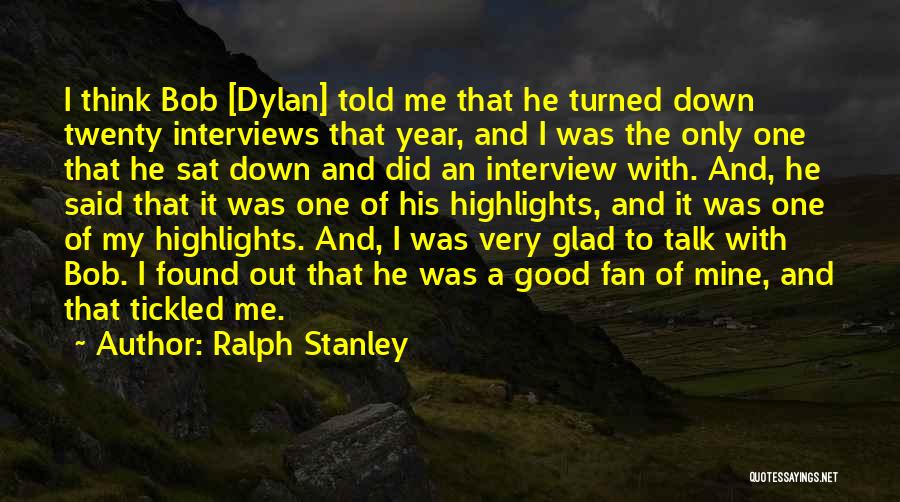 Ralph Stanley Quotes: I Think Bob [dylan] Told Me That He Turned Down Twenty Interviews That Year, And I Was The Only One