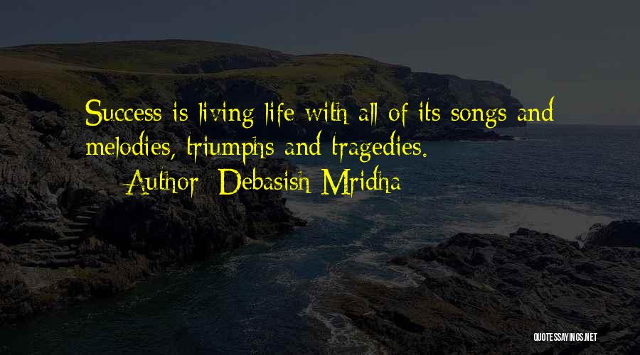 Debasish Mridha Quotes: Success Is Living Life With All Of Its Songs And Melodies, Triumphs And Tragedies.